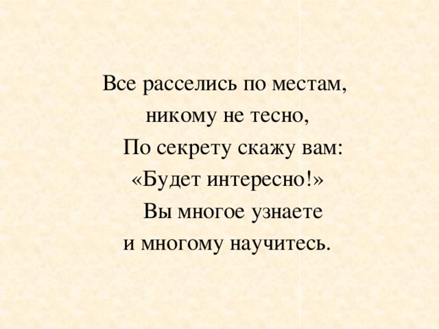 Все расселись по местам,  никому не тесно,  По секрету скажу вам:  «Будет интересно!»  Вы многое узнаете  и многому научитесь. 