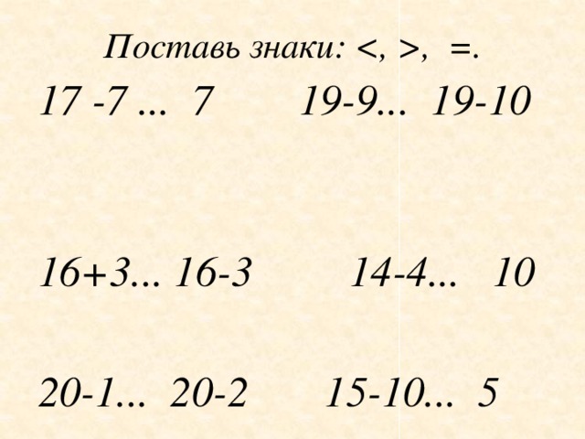 Поставь знаки: , =. 17 -7 ... 7 19-9... 19-10  16+3... 16-3 14-4... 10  20-1... 20-2  15-10... 5 