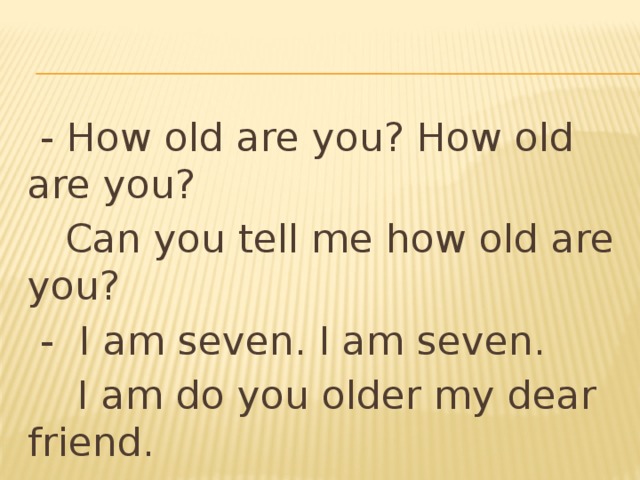  - How old are you? How old are you?  Can you tell me how old are you?  - I am seven. I am seven.  I am do you older my dear friend. 