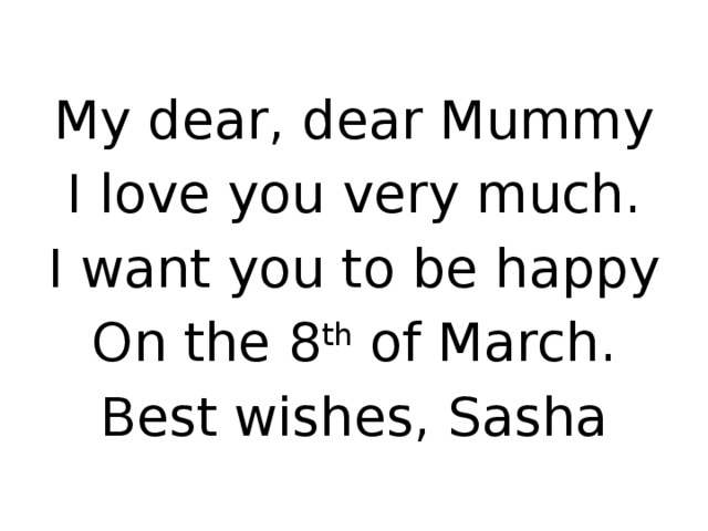My dear, dear Mummy I love you very much. I want you to be happy On the 8 th  of March. Best wishes, Sasha 