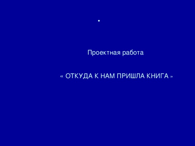     Проектная работа    « ОТКУДА К НАМ ПРИШЛА КНИГА »           