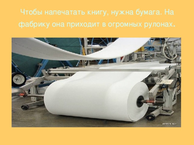Чтобы напечатать книгу, нужна бумага. На фабрику она приходит в огромных рулонах . 