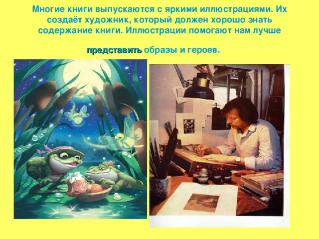 Многие книги выпускаются с яркими иллюстрациями. Их создаёт художник, который должен хорошо знать содержание книги. Иллюстрации помогают нам лучше представить образы и героев.    