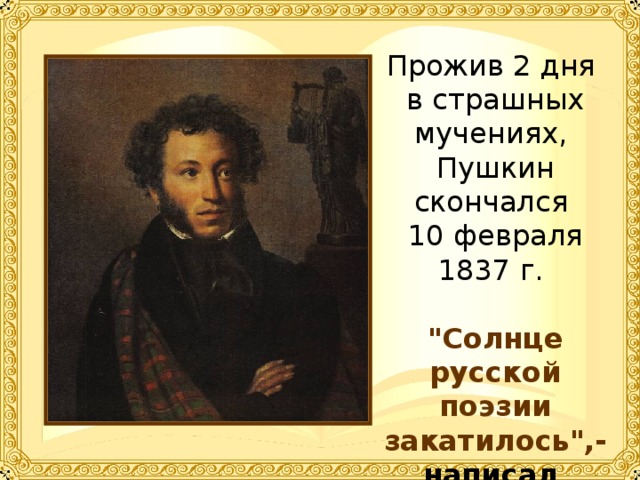 Прожив 2 дня в страшных мучениях, Пушкин скончался 10 февраля 1837 г. 