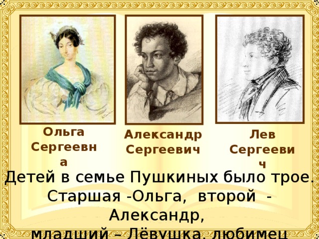Ольга Сергеевна Лев Сергеевич Александр Сергеевич Детей в семье Пушкиных было трое. Старшая -Ольга, второй - Александр, младший – Лёвушка, любимец семьи. 