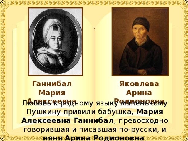Ганнибал Мария Алексеевна Яковлева Арина Родионовна Любовь к родному языку маленькому Пушкину привили бабушка, Мария Алексеевна Ганнибал , превосходно говорившая и писавшая по-русски, и няня Арина Родионовна . 