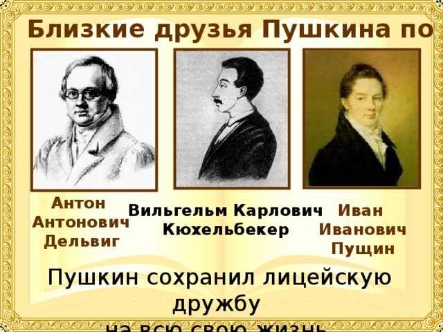Близкие друзья Пушкина по Лицею: Антон Антонович Дельвиг Иван Иванович Пущин Вильгельм Карлович Кюхельбекер Пушкин сохранил лицейскую дружбу на всю свою жизнь. 
