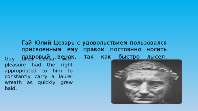 Гай Юлий Цезарь с удовольствием пользовался присвоенным ему правом постоянно носить лавровый венок, так как быстро лысел .   Guy Julius Caesar with pleasure had the right appropriated to him to constantly carry a laurel wreath as quickly grew bald. 
