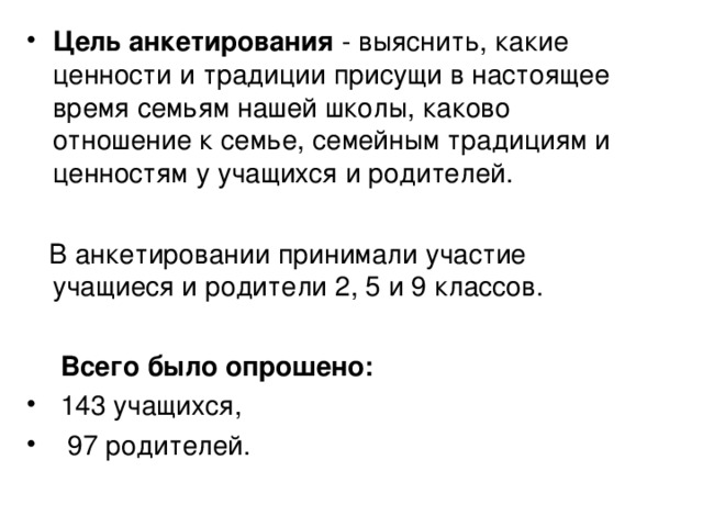 Цель анкетирования - выяснить, какие ценности и традиции присущи в настоящее время семьям нашей школы, каково отношение к семье, семейным традициям и ценностям у учащихся и родителей.   В анкетировании принимали участие учащиеся и родители 2, 5 и 9 классов.   Всего было опрошено:  143 учащихся,  97 родителей. 