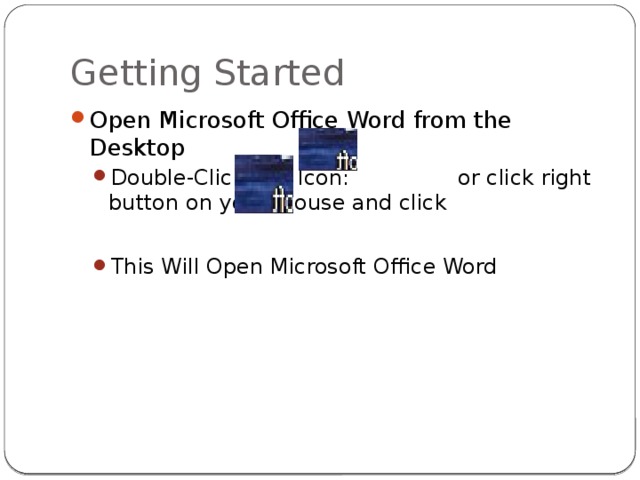 Getting Started Open Microsoft Office Word from the Desktop Double-Click this Icon: or click right button on your mouse and click Double-Click this Icon: or click right button on your mouse and click This Will Open Microsoft Office Word This Will Open Microsoft Office Word 