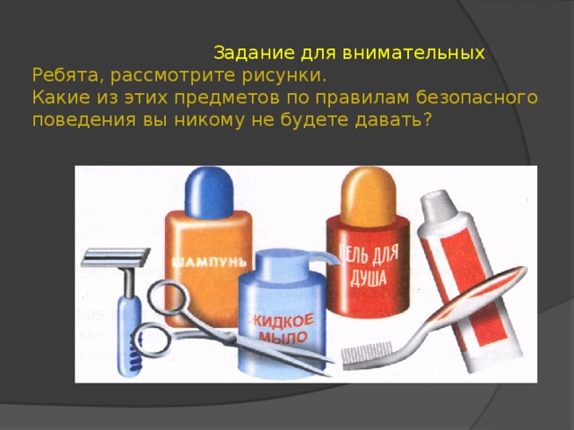  Задание для внимательных  Ребята, рассмотрите рисунки.  Какие из этих предметов по правилам безопасного поведения вы никому не будете давать? 