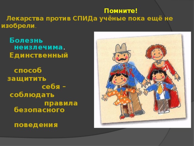  Помните!   Лекарства против СПИДа учёные пока ещё не изобрели .   Болезнь неизлечима .  Единственный  способ защитить  себя –  соблюдать  правила безопасного  поведения 