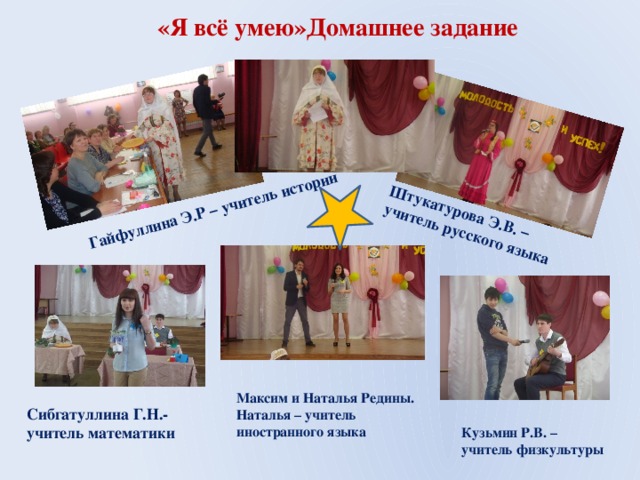 «Я всё умею»Домашнее задание Штукатурова Э.В. – учитель русского языка Гайфуллина Э.Р – учитель истории Максим и Наталья Редины. Наталья – учитель иностранного языка Сибгатуллина Г.Н.- учитель математики Кузьмин Р.В. – учитель физкультуры 