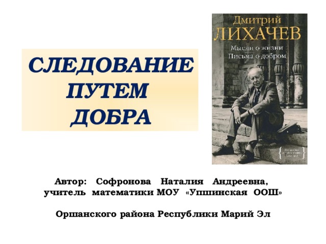 СЛЕДОВАНИЕ ПУТЕМ ДОБРА Автор: Софронова Наталия Андреевна, учитель математики МОУ «Упшинская ООШ» Оршанского района Республики Марий Эл 