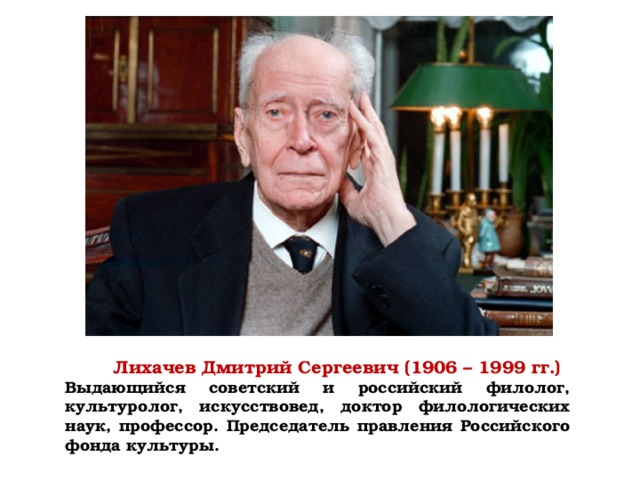  Лихачев Дмитрий Сергеевич (1906 – 1999 гг.) Выдающийся советский и российский филолог, культуролог, искусствовед, доктор филологических наук, профессор. Председатель правления Российского фонда культуры. 