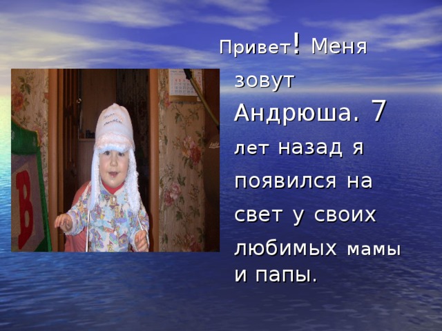 Привет ! Меня  зовут  Андрюша . 7 лет  назад  я появился  на  свет  у  своих  любимых  мамы  и папы. 