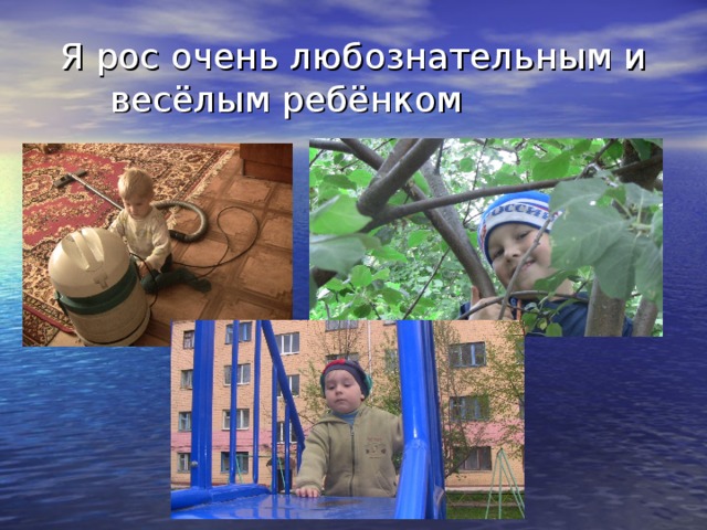 Я рос очень любознательным и весёлым ребёнком 