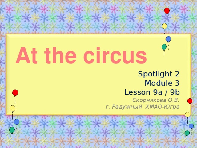At the circus Spotlight 2 Module 3 Lesson 9a / 9b Скорнякова О.В. г. Радужный ХМАО-Югра 