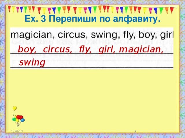 Ex. 3 Перепиши по алфавиту.  boy, circus, fly, girl, magician, swing 1/25/17  