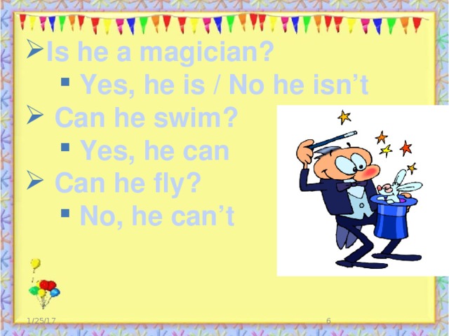 Is he a magician?  Yes, he is / No he isn’t  Yes, he is / No he isn’t  Yes, he is / No he isn’t  Can he swim?  Yes, he can  Yes, he can  Yes, he can  Can he fly?  No, he can’t  No, he can’t  No, he can’t  No, he can’t  No, he can’t 1/25/17  