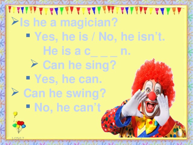 Is he a magician?  Yes, he is / No, he isn’t.  Yes, he is / No, he isn’t.  Yes, he is / No, he isn’t.  He is a c_ _ _ n.  Can he sing?  Yes, he can.  Yes, he can.  Yes, he can.  Can he swing?  No, he can’t  No, he can’t  No, he can’t  No, he can’t  No, he can’t 1/25/17  