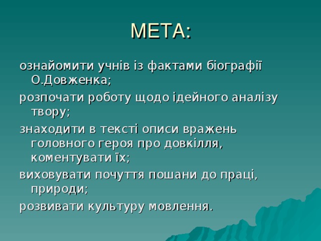 МЕТА: ознайомити учнів із фактами біографії О.Довженка; розпочати роботу щодо ідейного аналізу твору; знаходити в тексті описи вражень головного героя про довкілля, коментувати їх; виховувати почуття пошани до праці, природи; розвивати культуру мовлення. 