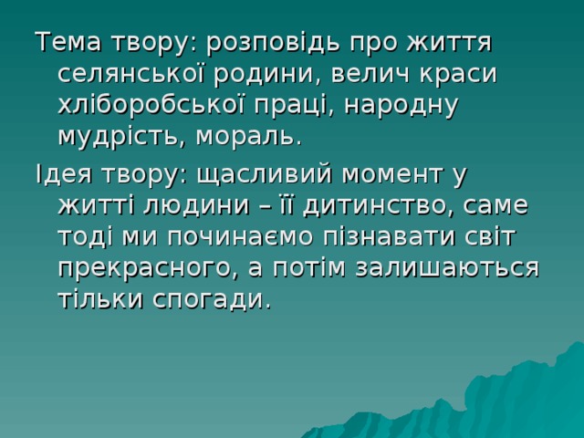 Тема твору: розповідь про життя селянської родини, велич краси хліборобської праці, народну мудрість, мораль. Ідея твору: щасливий момент у житті людини – її дитинство, саме тоді ми починаємо пізнавати світ прекрасного, а потім залишаються тільки спогади. 