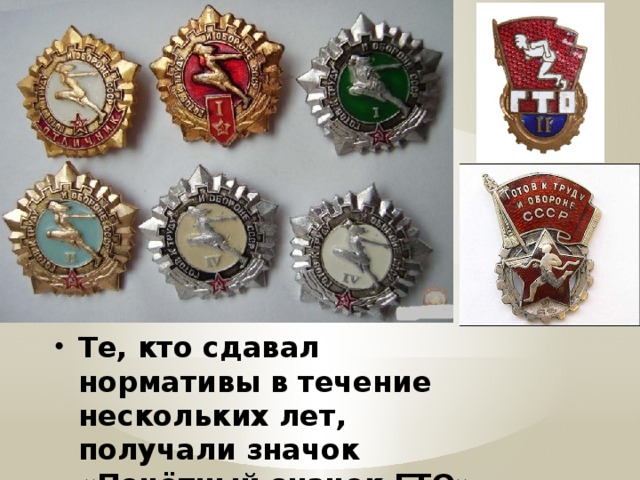 Те, кто сдавал нормативы в течение нескольких лет, получали значок «Почётный значок ГТО». 