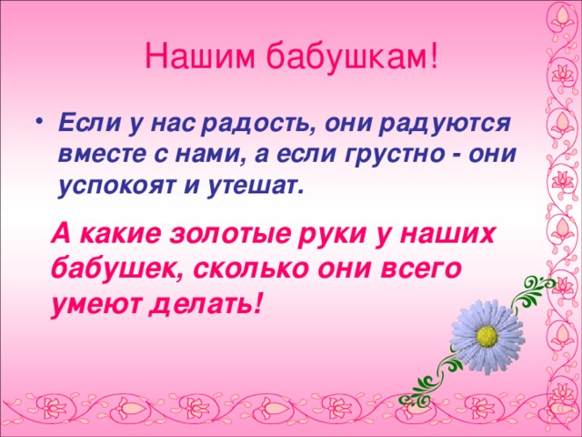 Нашим бабушкам! Если у нас радость, они радуются вместе с нами, а если грустно - они успокоят и утешат.   А какие золотые руки у наших бабушек, сколько они всего умеют делать!  