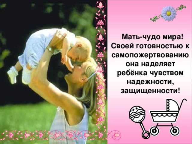  Мать-чудо мира! Своей готовностью к самопожертвованию она наделяет ребёнка чувством надежности, защищенности! 