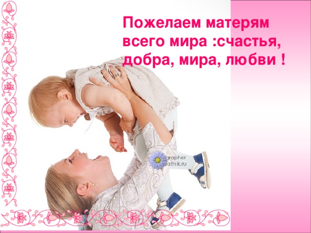 Пожелаем матерям всего мира :счастья, добра, мира, любви ! 