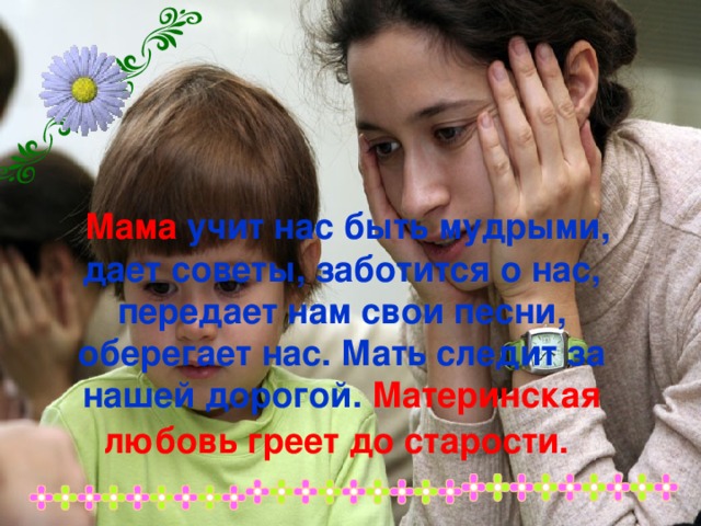  Мама учит нас быть мудрыми, дает советы, заботится о нас, передает нам свои песни, оберегает нас. Мать следит за нашей дорогой. Материнская любовь греет до старости.  