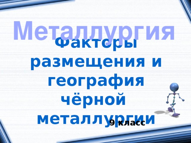 Металлургия Факторы размещения и география чёрной  металлургии  9 класс 