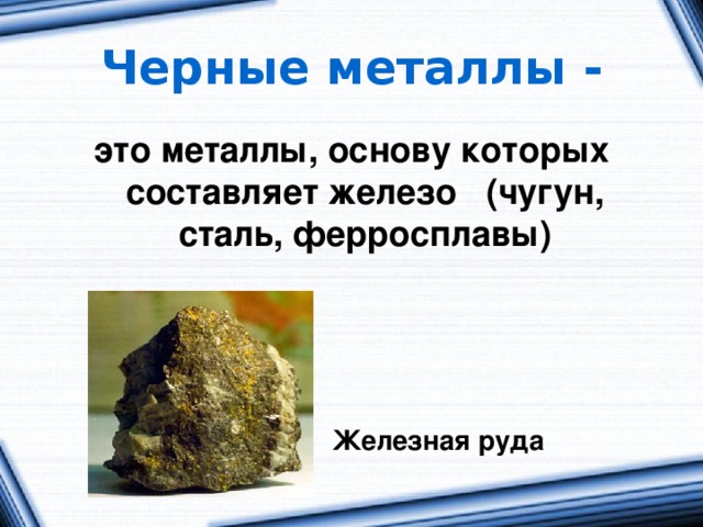Черные металлы - это металлы, основу которых составляет железо (чугун, сталь, ферросплавы)      Железная руда 