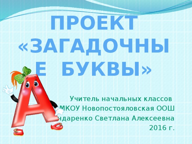 ПРОЕКТ  «ЗАГАДОЧНЫЕ БУКВЫ» Учитель начальных классов МКОУ Новопостояловская ООШ Бондаренко Светлана Алексеевна 2016 г. 