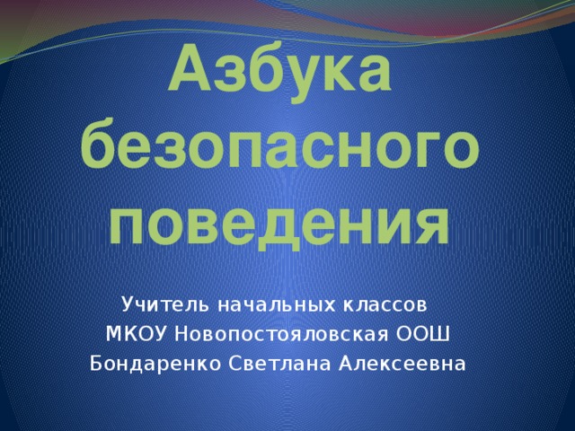 Азбука безопасного поведения Учитель начальных классов МКОУ Новопостояловская ООШ Бондаренко Светлана Алексеевна 