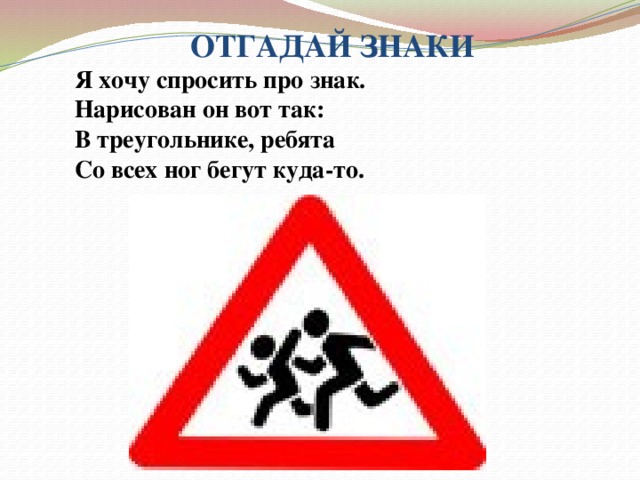 ОТГАДАЙ ЗНАКИ Я хочу спросить про знак. Нарисован он вот так:  В треугольнике, ребята  Со всех ног бегут куда-то. 