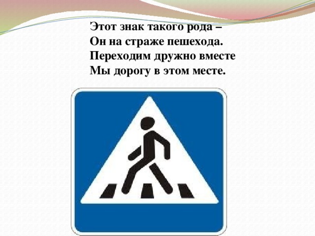  Этот знак такого рода –  Он на страже пешехода.  Переходим дружно вместе  Мы дорогу в этом месте.  