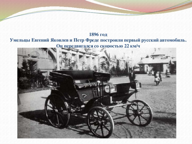     1896 год  Умельцы Евгений Яковлев и Петр Фреде построили первый русский автомобиль.  Он передвигался со скоростью 22 км/ч   