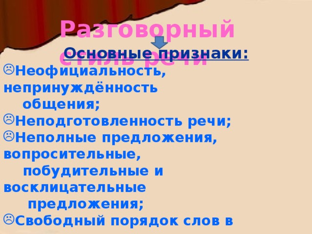 Разговорный стиль речи Основные признаки: Неофициальность, непринуждённость  общения; Неподготовленность речи; Неполные предложения, вопросительные,  побудительные и восклицательные  предложения; Свободный порядок слов в предложении; Общеупотребительные и нейтральные  слова; Просторечные слова.  