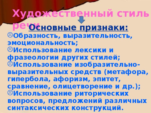 Художественный стиль речи Основные признаки: Образность,  выразительность, эмоциональность; Использование лексики и фразеологии других стилей; Использование изобразительно-выразительных средств (метафора, гипербола, афоризм, эпитет, сравнение, олицетворение и др.); Использование риторических вопросов, предложений различных синтаксических конструкций.  