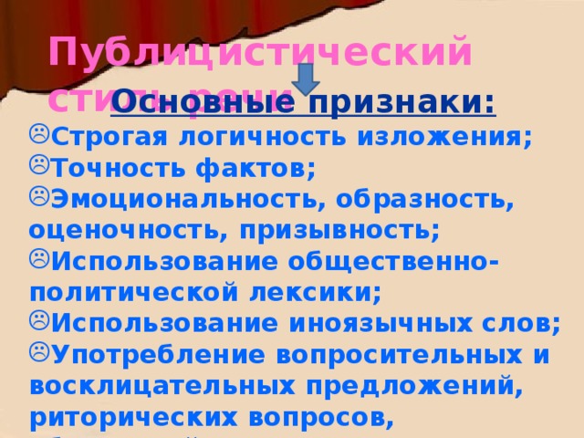 Публицистический стиль речи Основные признаки: Строгая логичность изложения; Точность фактов; Эмоциональность, образность, оценочность, призывность; Использование общественно-политической лексики; Использование иноязычных слов; Употребление вопросительных и восклицательных предложений, риторических вопросов, обращений. 