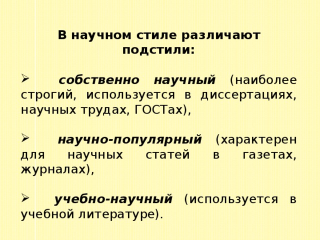 В научном стиле различают подстили:   собственно научный (наиболее строгий, используется в диссертациях, научных трудах, ГОСТах),  научно-популярный (характерен для научных статей в газетах, журналах),  учебно-научный (используется в учебной литературе). 