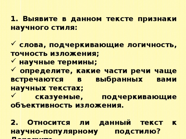 1. Выявите в данном тексте признаки научного стиля:   слова, подчеркивающие логичность, точность изложения;  научные термины;  определите, какие части речи чаще встречаются в выбранных вами научных текстах;  сказуемые, подчеркивающие объективность изложения.  2. Относится ли данный текст к научно-популярному подстилю? Докажите. 
