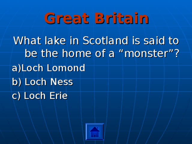 Great Britain What lake in Scotland is said to be the home of a “monster”? a)Loch Lomond b) Loch Ness c) Loch Erie 
