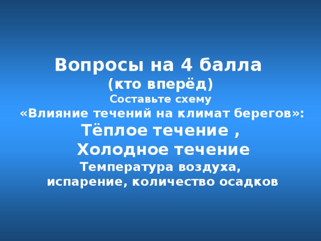 Вопросы на 4 балл а  (кто вперёд) Составьте схему  «Влияние течений на климат берегов»: Тёплое течение ,  Холодное течение Температура воздуха,  испарение, количество осадков 