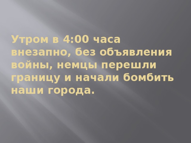 Утром в 4:00 часа внезапно, без объявления войны, немцы перешли границу и начали бомбить наши города. 
