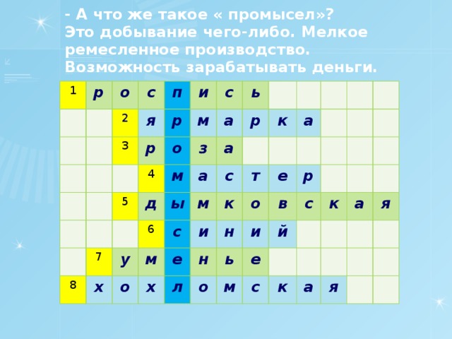 - А что же такое « промысел»?  Это добывание чего-либо. Мелкое ремесленное производство. Возможность зарабатывать деньги. 1 р о с 2 п 3 я и р р м 5 4 с о д 7 ь з м 8 а а а у х 6 р ы м м с с о к х а е т к и о н н е л р и ь в о е с й м с к а к я а я 