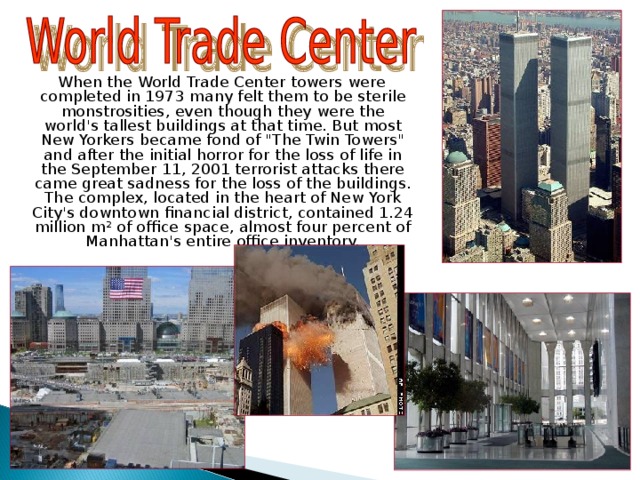  When the World Trade Center towers were completed in 1973 many felt them to be sterile monstrosities, even though they were the world's tallest buildings at that time. But most New Yorkers became fond of 