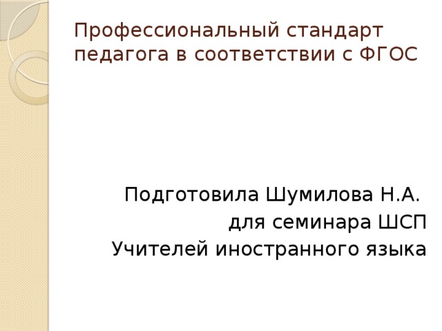 Профессиональный стандарт педагога в соответствии с ФГОС Подготовила Шумилова Н.А. для семинара ШСП Учителей иностранного языка 